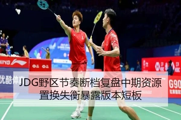 JDG野区节奏断档复盘中期资源置换失衡暴露版本短板